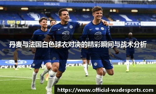 丹麦与法国白色球衣对决的精彩瞬间与战术分析